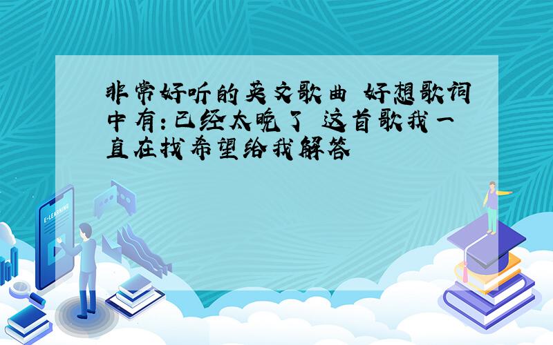 非常好听的英文歌曲 好想歌词中有：已经太晚了 这首歌我一直在找希望给我解答