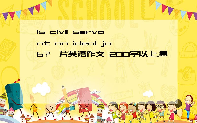 is civil servant an ideal job?一片英语作文 200字以上.急