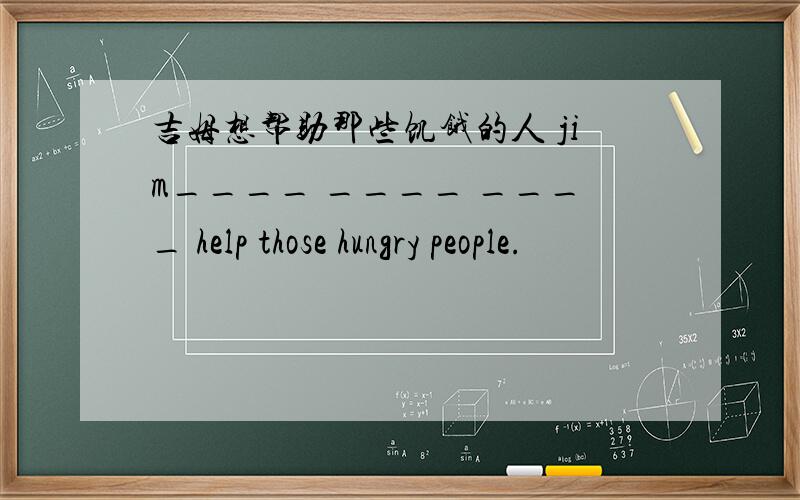 吉姆想帮助那些饥饿的人 jim____ ____ ____ help those hungry people.