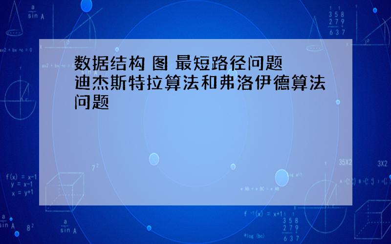 数据结构 图 最短路径问题 迪杰斯特拉算法和弗洛伊德算法问题