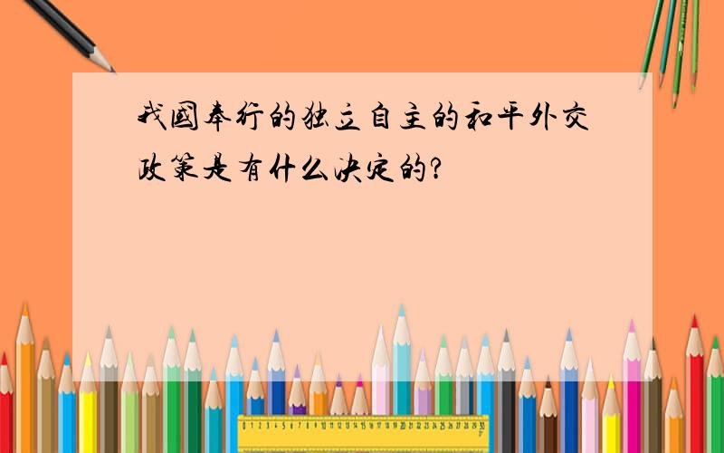 我国奉行的独立自主的和平外交政策是有什么决定的?