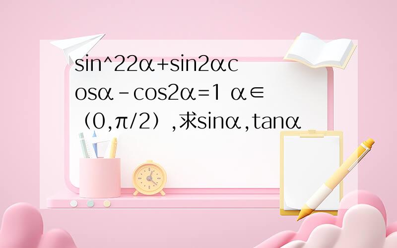 sin^22α+sin2αcosα-cos2α=1 α∈（0,π/2）,求sinα,tanα