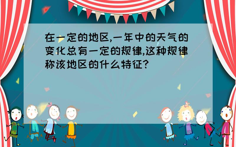 在一定的地区,一年中的天气的变化总有一定的规律,这种规律称该地区的什么特征?