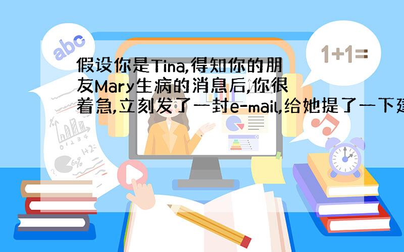 假设你是Tina,得知你的朋友Mary生病的消息后,你很着急,立刻发了一封e-mail,给她提了一下建议.