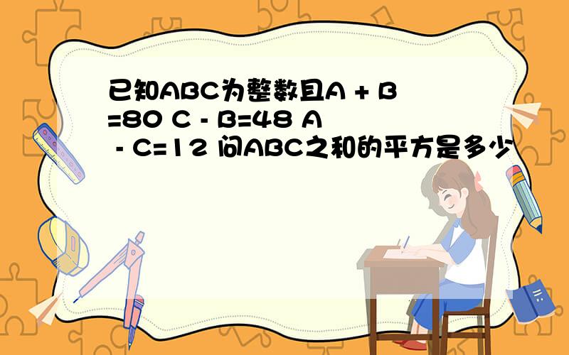 已知ABC为整数且A + B=80 C - B=48 A - C=12 问ABC之和的平方是多少