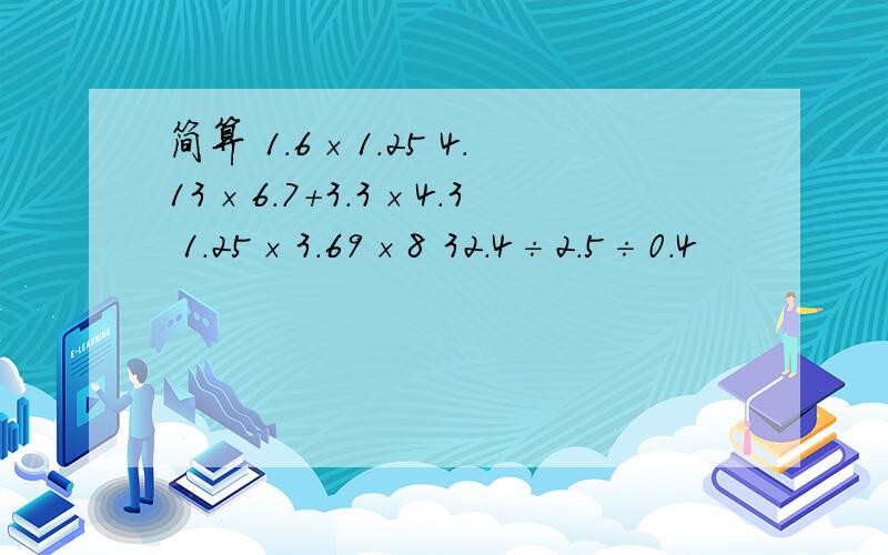 简算 1.6×1.25 4.13×6.7+3.3×4.3 1.25×3.69×8 32.4÷2.5÷0.4