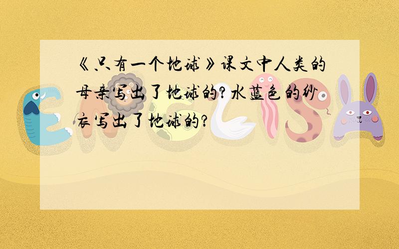 《只有一个地球》课文中人类的母亲写出了地球的?水蓝色的纱衣写出了地球的?