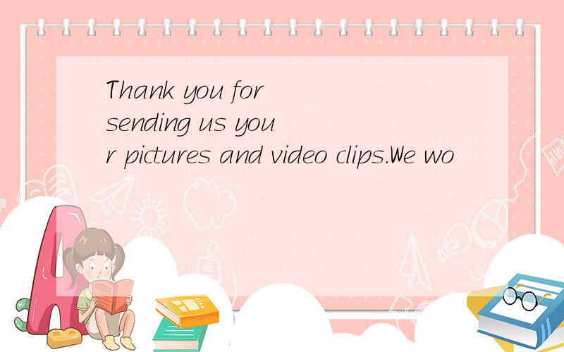 Thank you for sending us your pictures and video clips.We wo