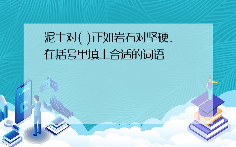 泥土对( )正如岩石对坚硬.在括号里填上合适的词语