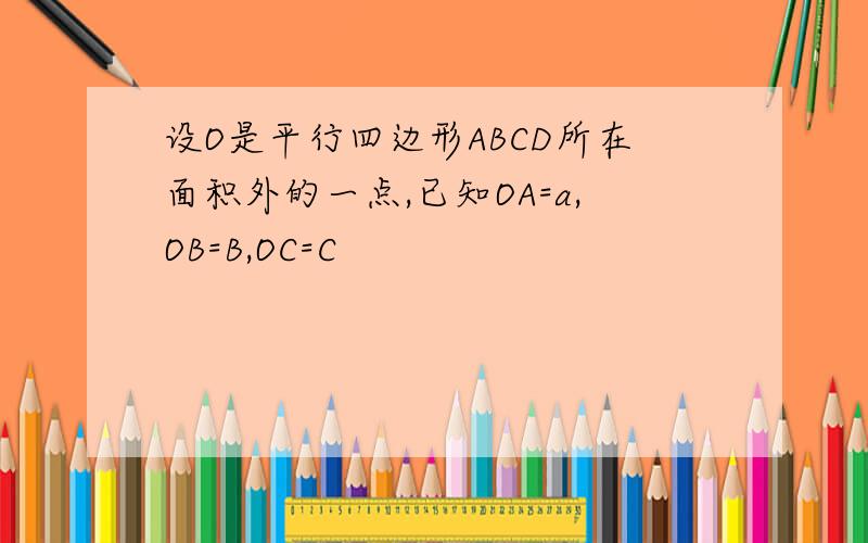 设O是平行四边形ABCD所在面积外的一点,已知OA=a,OB=B,OC=C