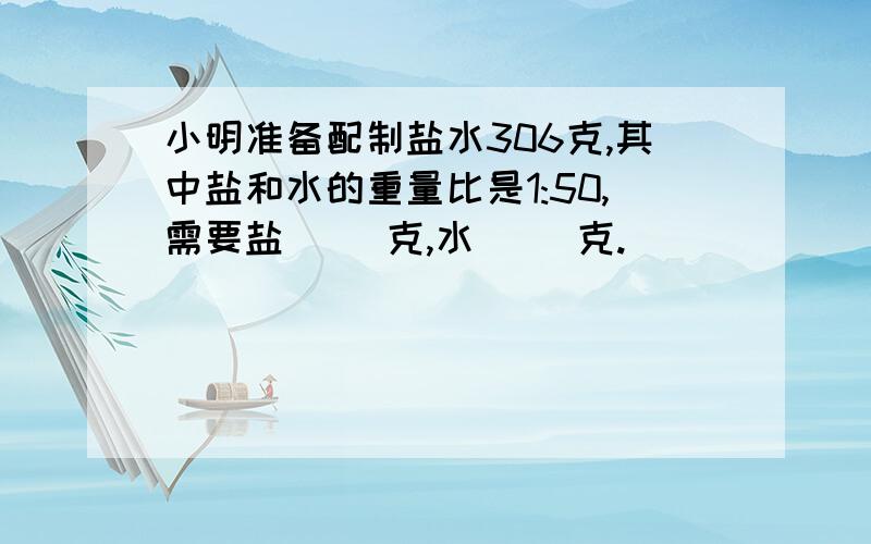 小明准备配制盐水306克,其中盐和水的重量比是1:50,需要盐( )克,水（ )克.