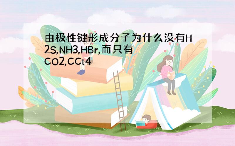 由极性键形成分子为什么没有H2S,NH3,HBr,而只有CO2,CCl4