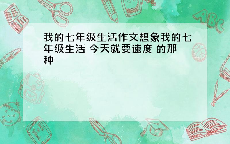 我的七年级生活作文想象我的七年级生活 今天就要速度 的那种