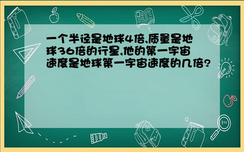 一个半径是地球4倍,质量是地球36倍的行星,他的第一宇宙速度是地球第一宇宙速度的几倍?