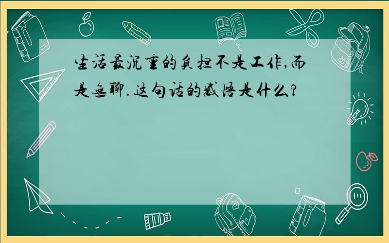 生活最沉重的负担不是工作,而是无聊.这句话的感悟是什么?