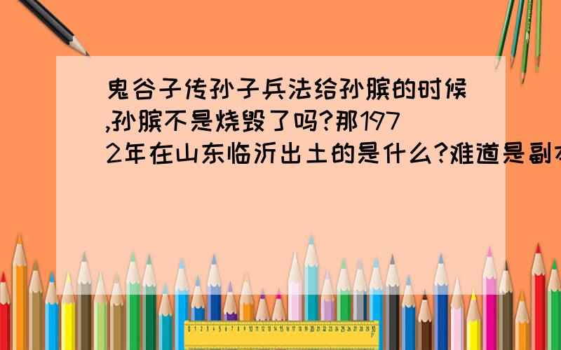 鬼谷子传孙子兵法给孙膑的时候,孙膑不是烧毁了吗?那1972年在山东临沂出土的是什么?难道是副本?