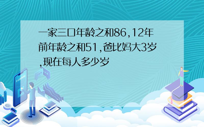 一家三口年龄之和86,12年前年龄之和51,爸比妈大3岁,现在每人多少岁