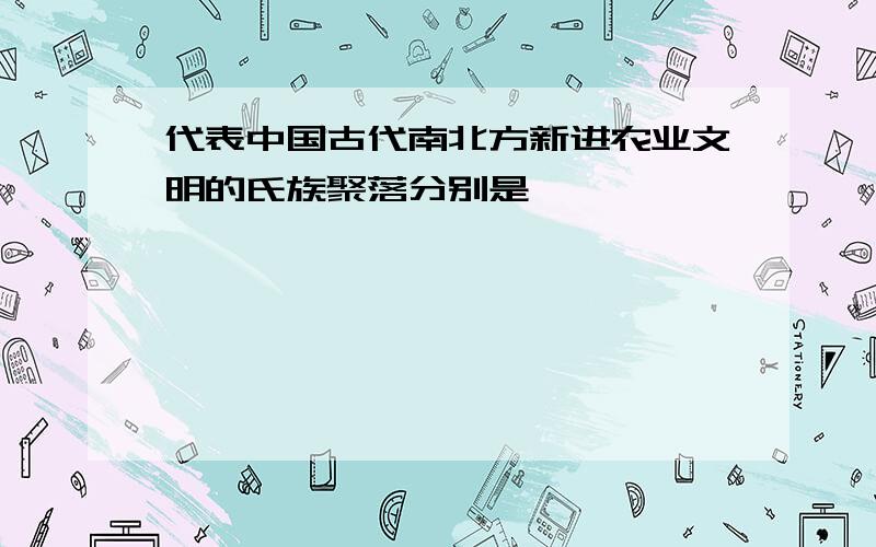 代表中国古代南北方新进农业文明的氏族聚落分别是