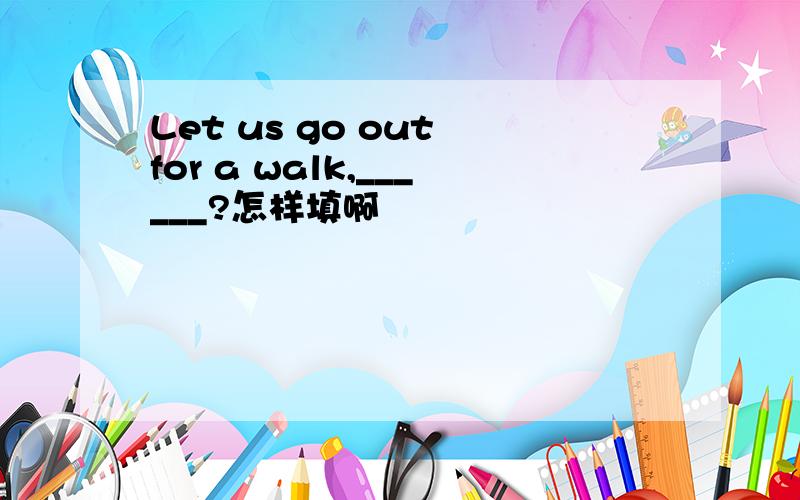 Let us go out for a walk,______?怎样填啊