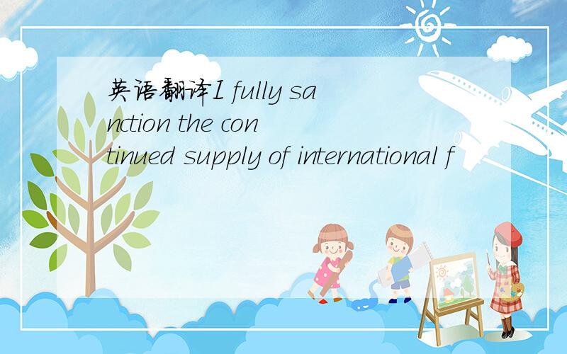 英语翻译I fully sanction the continued supply of international f