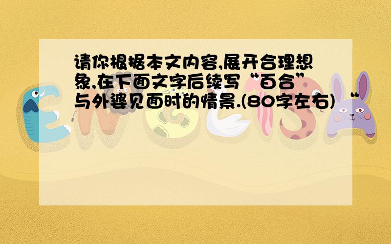 请你根据本文内容,展开合理想象,在下面文字后续写“百合”与外婆见面时的情景.(80字左右) “