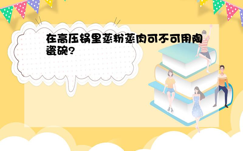 在高压锅里蒸粉蒸肉可不可用陶瓷碗?