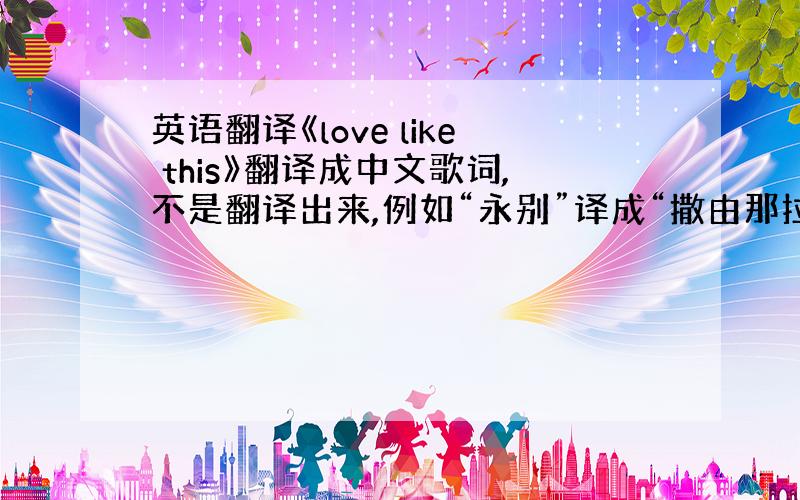 英语翻译《love like this》翻译成中文歌词,不是翻译出来,例如“永别”译成“撒由那拉”这种形式的.好的我会多