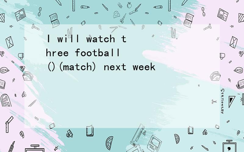 I will watch three football ()(match) next week