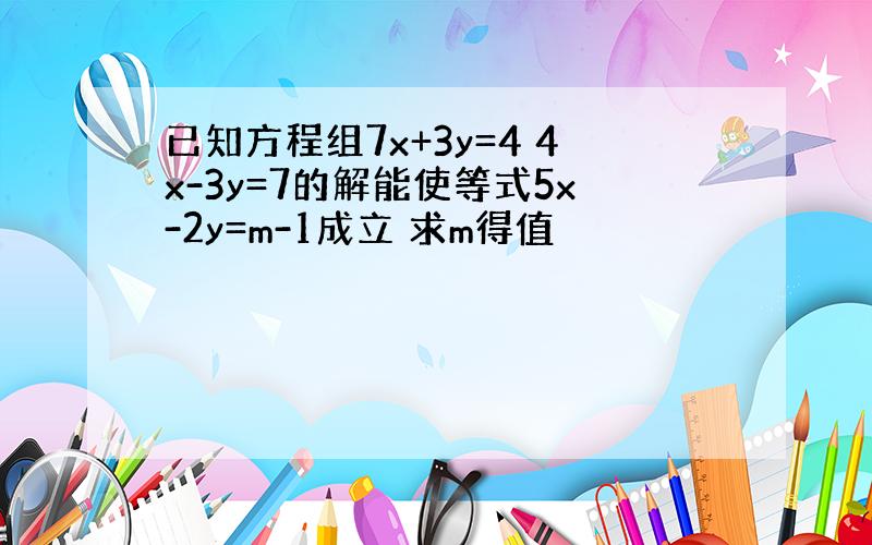 已知方程组7x+3y=4 4x-3y=7的解能使等式5x-2y=m-1成立 求m得值