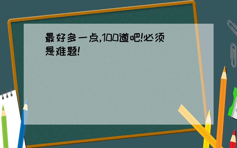 最好多一点,100道吧!必须是难题!