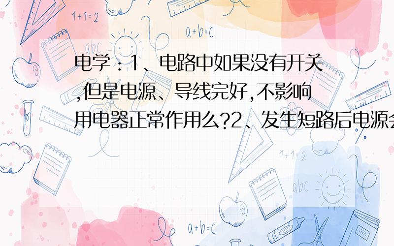 电学：1、电路中如果没有开关,但是电源、导线完好,不影响用电器正常作用么?2、发生短路后电源会受损,还能继续使用么?效果