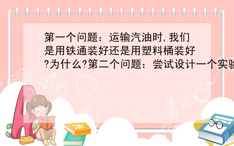 第一个问题：运输汽油时,我们是用铁通装好还是用塑料桶装好?为什么?第二个问题：尝试设计一个实验,能检验物体是否带电,还能