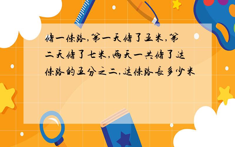 修一条路,第一天修了五米,第二天修了七米,两天一共修了这条路的五分之二,这条路长多少米