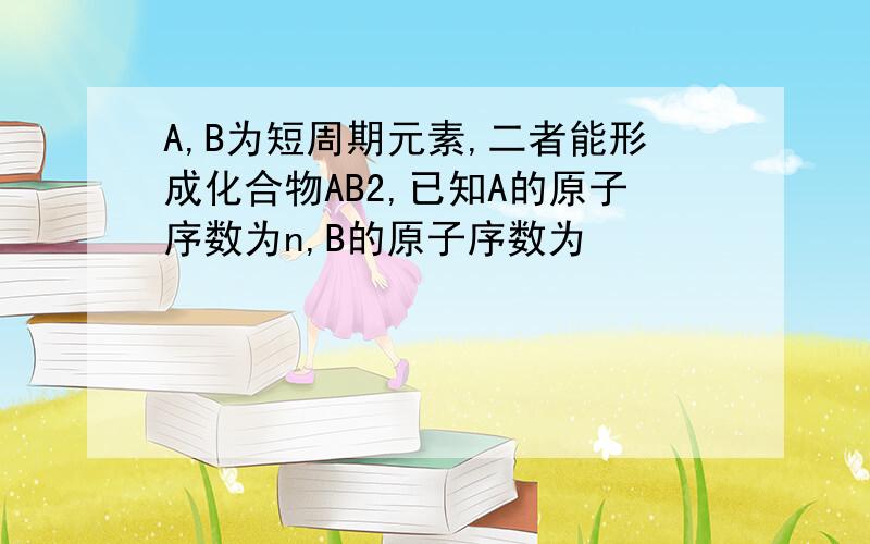 A,B为短周期元素,二者能形成化合物AB2,已知A的原子序数为n,B的原子序数为