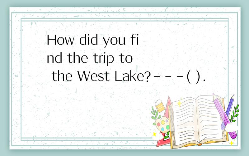 How did you find the trip to the West Lake?---( ).