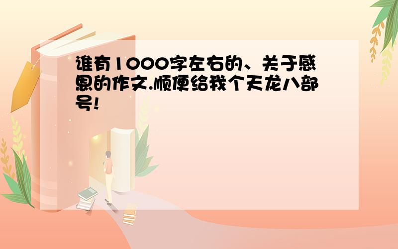 谁有1000字左右的、关于感恩的作文.顺便给我个天龙八部号!