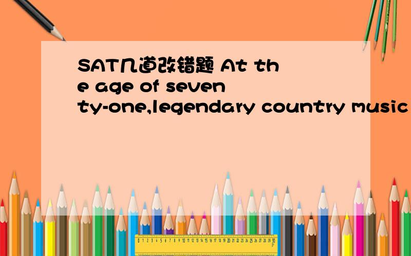 SAT几道改错题 At the age of seventy-one,legendary country music a