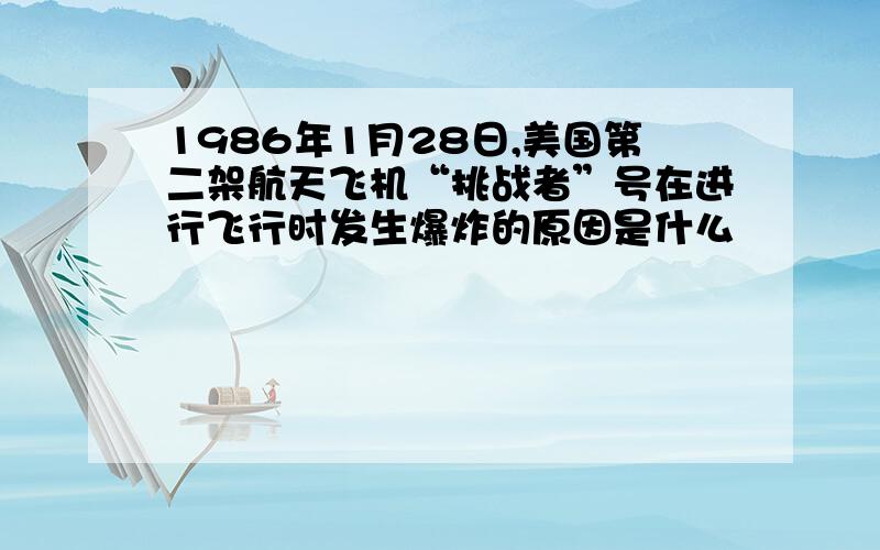 1986年1月28日,美国第二架航天飞机“挑战者”号在进行飞行时发生爆炸的原因是什么