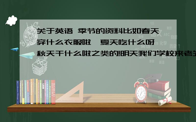 关于英语 季节的资料比如春天穿什么衣服啦,夏天吃什么呀,秋天干什么啦之类的!明天我们学校来老外,