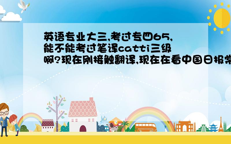 英语专业大三,考过专四65,能不能考过笔译catti三级啊?现在刚接触翻译,现在在看中国日报常用词汇和二三级笔译常用词汇