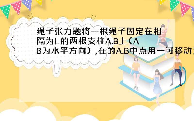 绳子张力题将一根绳子固定在相隔为L的两根支柱A.B上(AB为水平方向）,在的A.B中点用一可移动支柱C向A.B的垂直方向