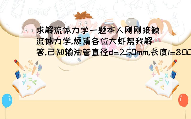 求解流体力学一题本人刚刚接触流体力学,烦请各位大虾帮我解答.已知输油管直径d=250mm,长度l=8000m,油的密度ρ