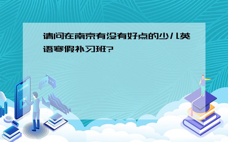 请问在南京有没有好点的少儿英语寒假补习班?