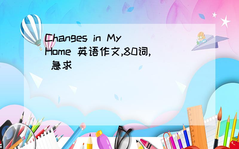 Changes in My Home 英语作文,80词, 急求