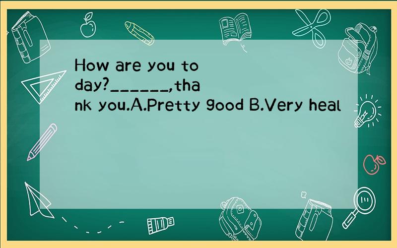 How are you today?______,thank you.A.Pretty good B.Very heal