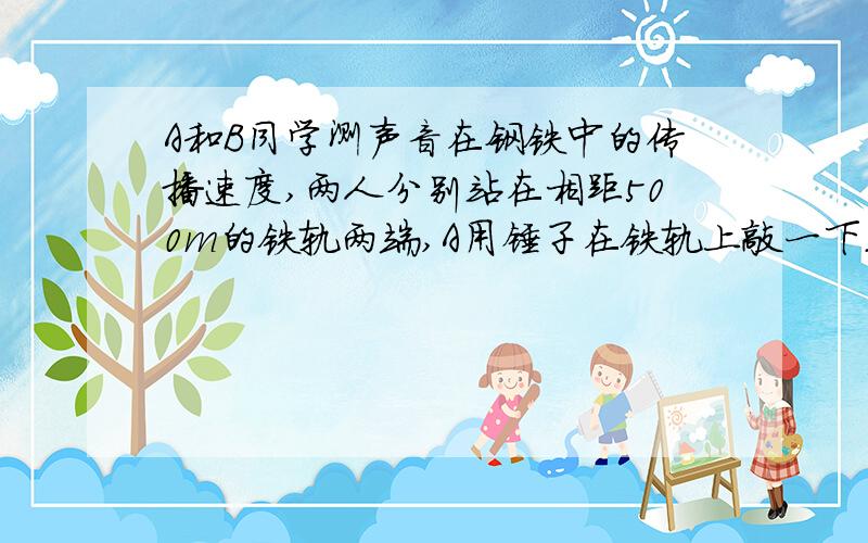 A和B同学测声音在钢铁中的传播速度,两人分别站在相距500m的铁轨两端,A用锤子在铁轨上敲一下.B用耳朵贴在铁轨上听到两