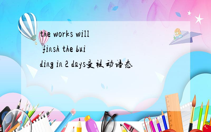 the works will finsh the buiding in 2 days变被动语态