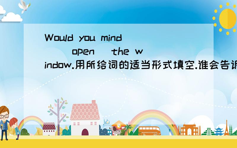 Would you mind _(open) the window.用所给词的适当形式填空.谁会告诉下