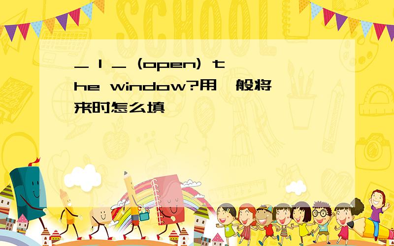 _ I _ (open) the window?用一般将来时怎么填