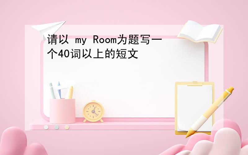 请以 my Room为题写一个40词以上的短文